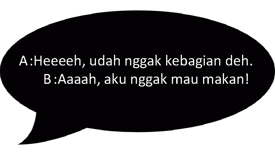 A: Heeeeh, udah nggak kebagian deh. B : Aaaah, aku nggak mau makan! 