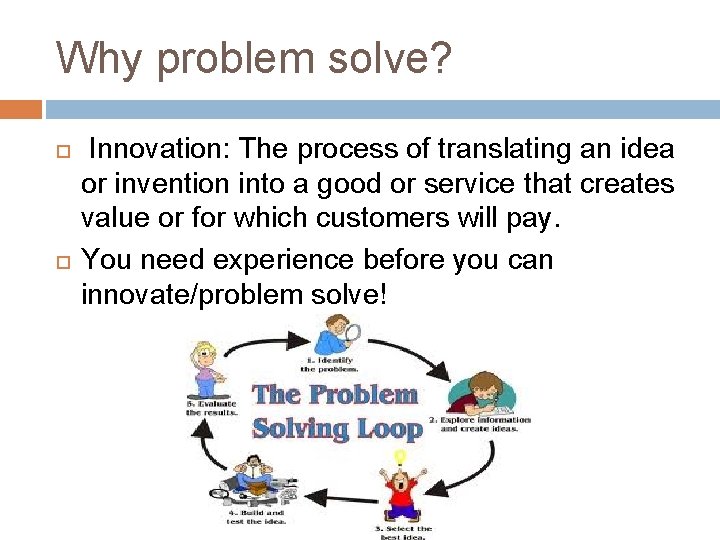 Why problem solve? Innovation: The process of translating an idea or invention into a