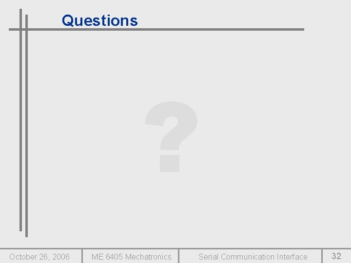 Questions ? October 26, 2006 ME 6405 Mechatronics Serial Communication Interface 32 