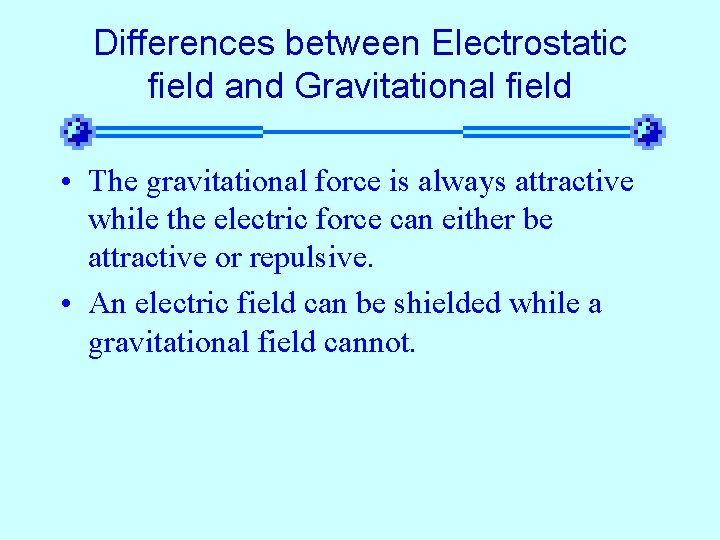 Differences between Electrostatic field and Gravitational field • The gravitational force is always attractive