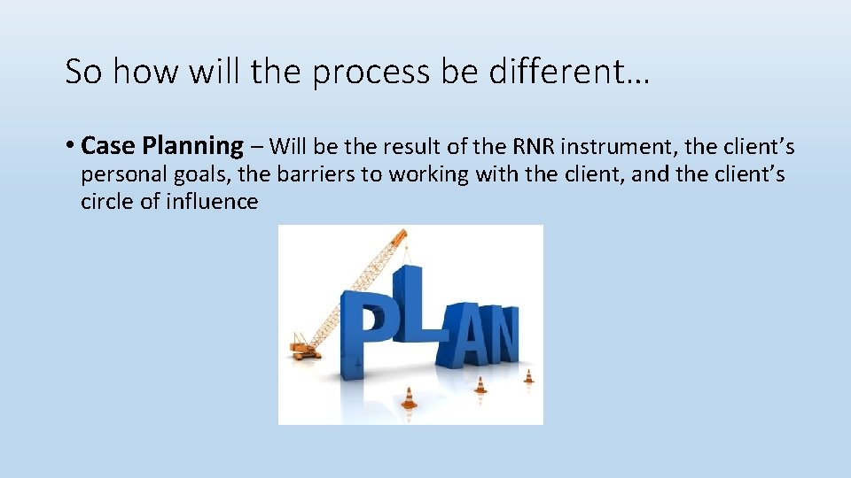 So how will the process be different… • Case Planning – Will be the