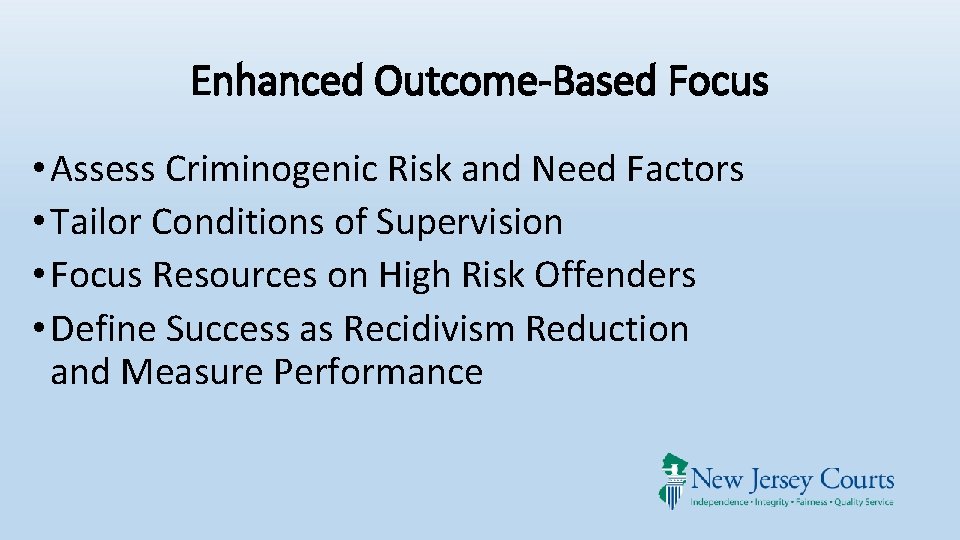Enhanced Outcome-Based Focus • Assess Criminogenic Risk and Need Factors • Tailor Conditions of