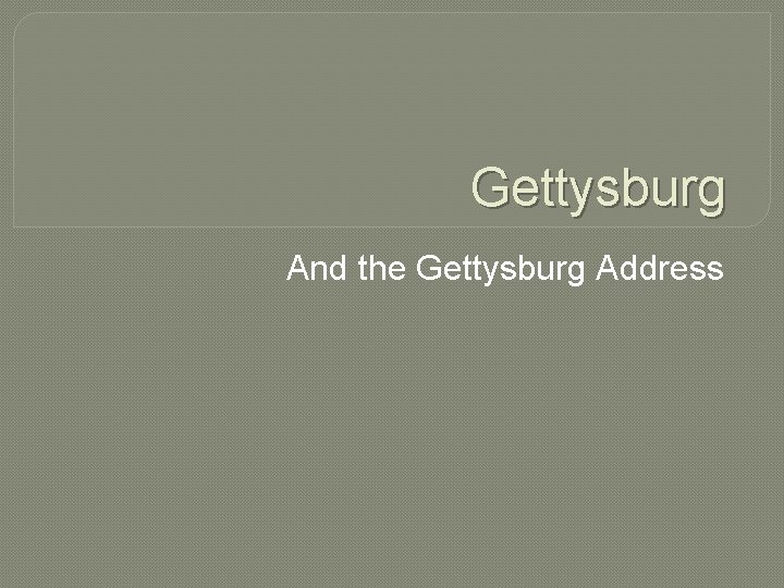 Gettysburg And the Gettysburg Address Gettysburg And the Gettysburg Address