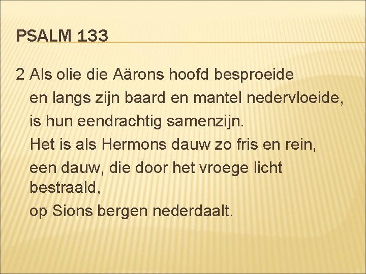 PSALM 133 2 Als olie die Aärons hoofd besproeide en langs zijn baard en