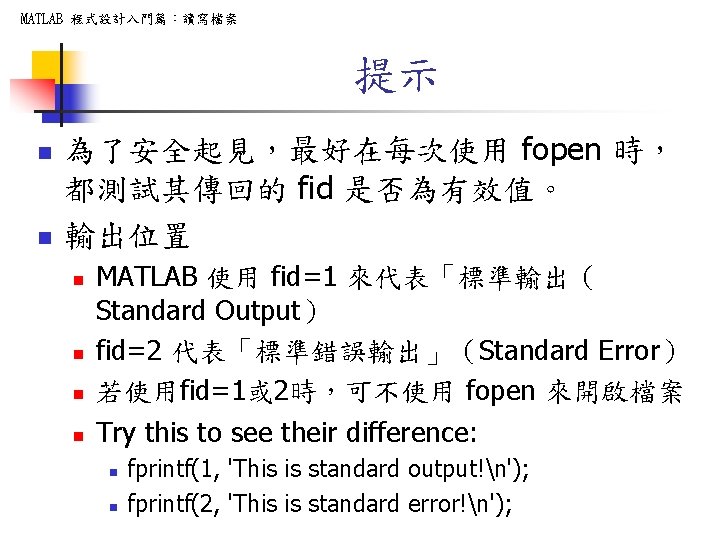 MATLAB 程式設計入門篇：讀寫檔案 提示 n n 為了安全起見，最好在每次使用 fopen 時， 都測試其傳回的 fid 是否為有效值。 輸出位置 n n