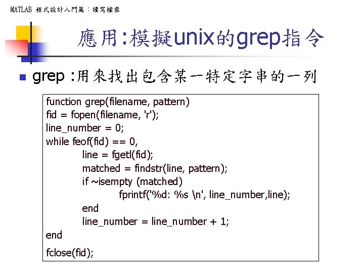 MATLAB 程式設計入門篇：讀寫檔案 應用: 模擬unix的grep指令 n grep : 用來找出包含某一特定字串的一列 function grep(filename, pattern) fid = fopen(filename,