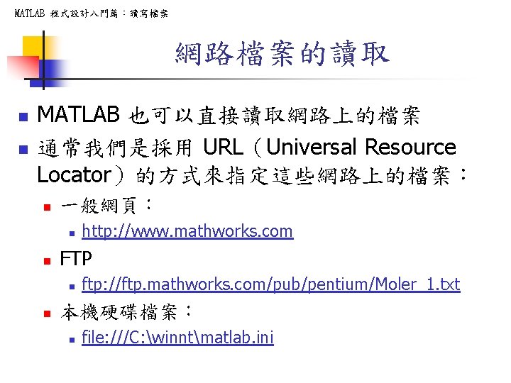 MATLAB 程式設計入門篇：讀寫檔案 網路檔案的讀取 n n MATLAB 也可以直接讀取網路上的檔案 通常我們是採用 URL（Universal Resource Locator）的方式來指定這些網路上的檔案： n 一般網頁： n