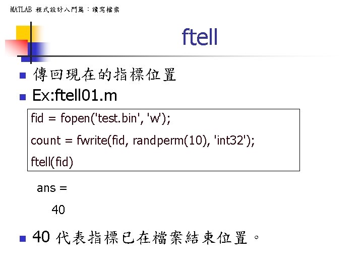 MATLAB 程式設計入門篇：讀寫檔案 ftell n n 傳回現在的指標位置 Ex: ftell 01. m fid = fopen('test. bin',