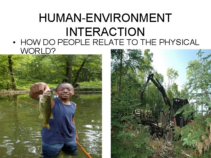 HUMAN-ENVIRONMENT INTERACTION • HOW DO PEOPLE RELATE TO THE PHYSICAL WORLD? 