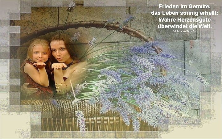 Frieden im Gemüte, das Leben sonnig erhellt: Wahre Herzensgüte überwindet die Welt. Victor von