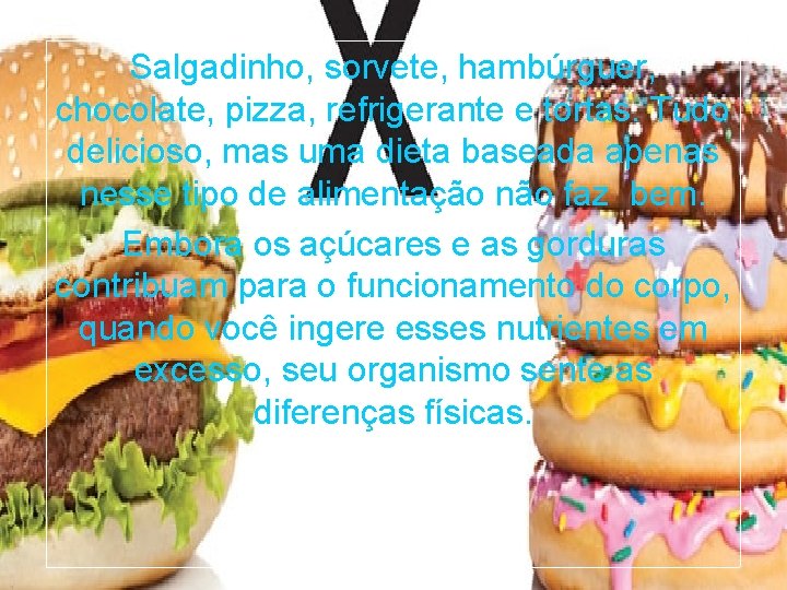 Salgadinho, sorvete, hambúrguer, chocolate, pizza, refrigerante e tortas. Tudo delicioso, mas uma dieta baseada