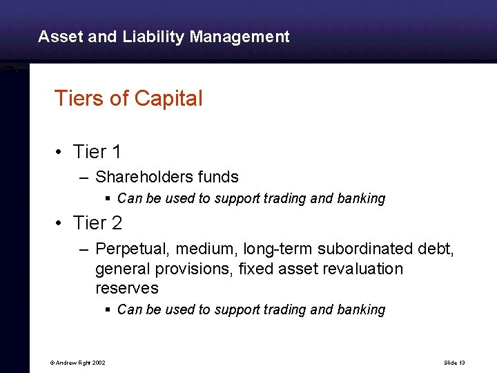 Asset and Liability Management Tiers of Capital • Tier 1 – Shareholders funds §