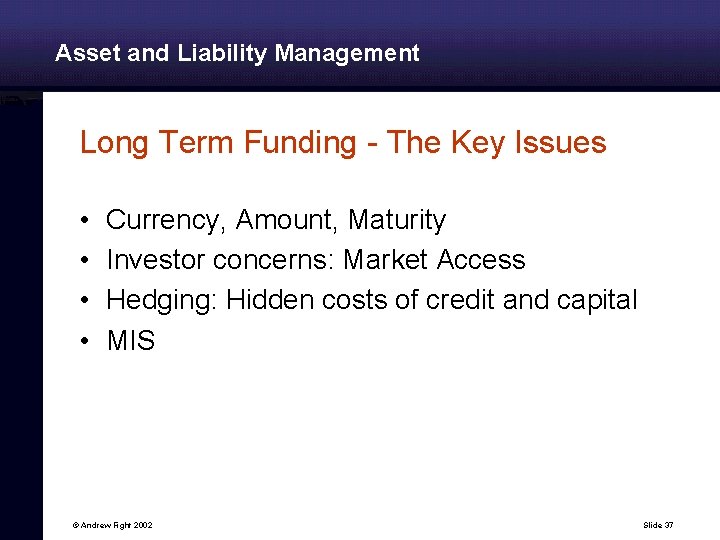 Asset and Liability Management Long Term Funding - The Key Issues • • Currency,