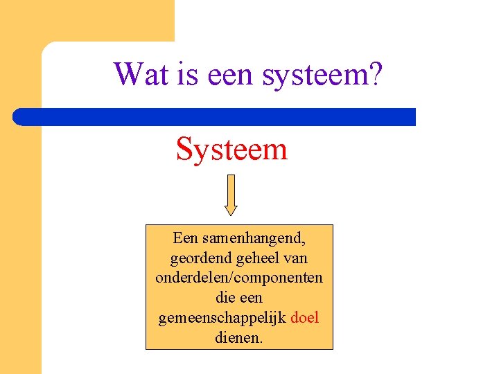 Wat is een systeem? Systeem Een samenhangend, geordend geheel van onderdelen/componenten die een gemeenschappelijk