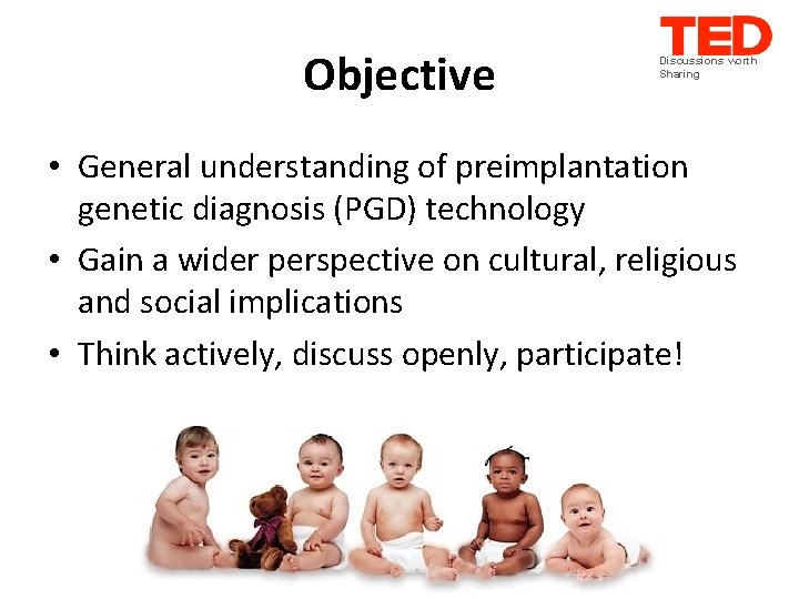 Objective Discussions worth Sharing • General understanding of preimplantation genetic diagnosis (PGD) technology •