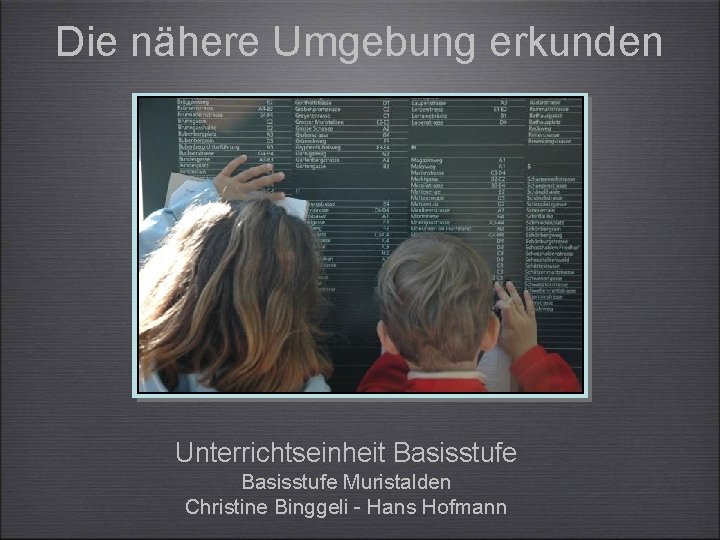 Die nähere Umgebung erkunden Unterrichtseinheit Basisstufe Muristalden Christine Binggeli - Hans Hofmann 