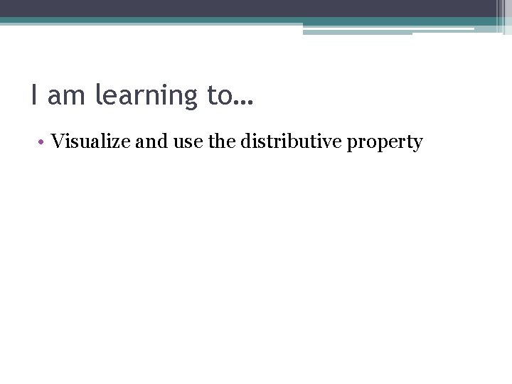 I am learning to… • Visualize and use the distributive property 