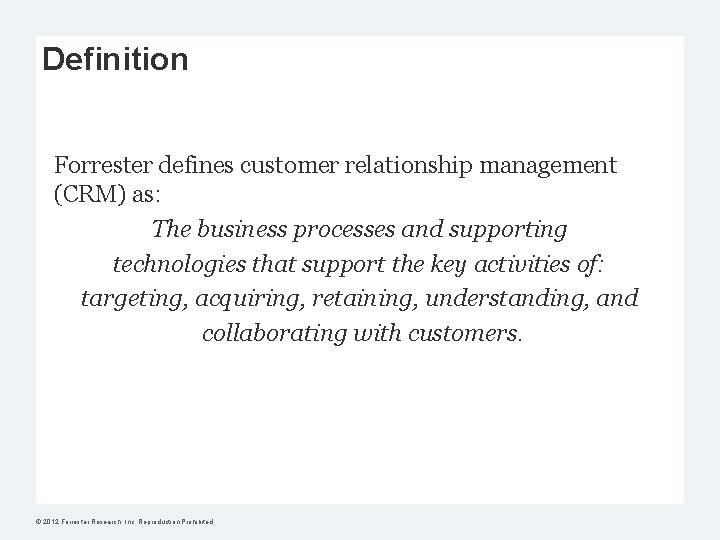 Definition Forrester defines customer relationship management (CRM) as: The business processes and supporting technologies