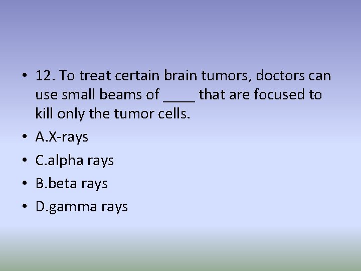  • 12. To treat certain brain tumors, doctors can use small beams of