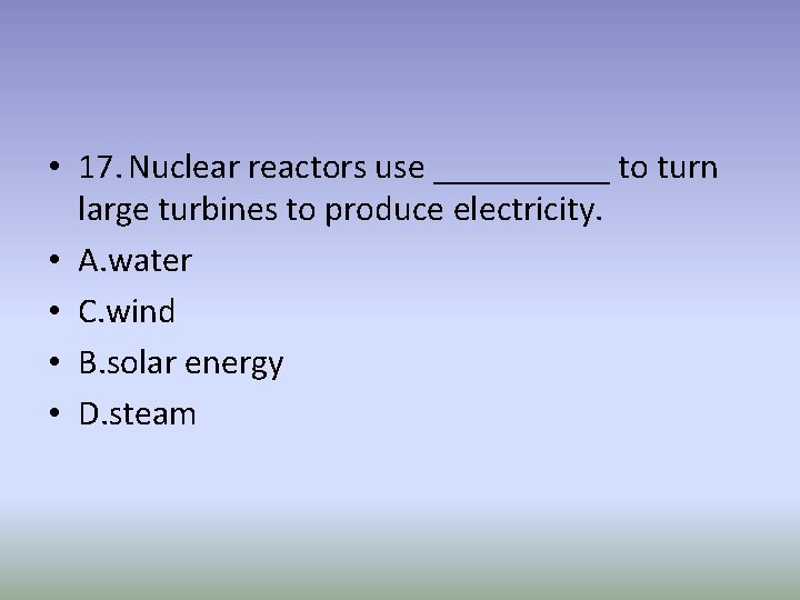  • 17. Nuclear reactors use _____ to turn large turbines to produce electricity.