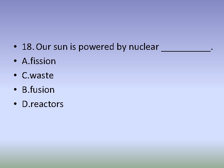  • • • 18. Our sun is powered by nuclear _____. A. fission