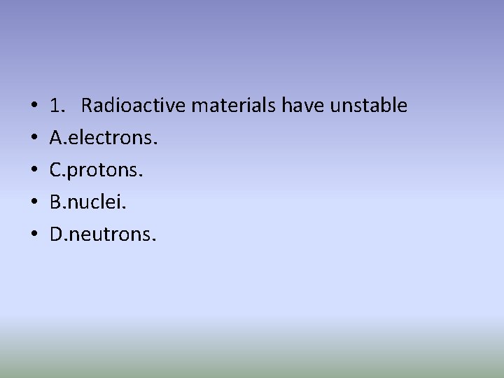  • • • 1. Radioactive materials have unstable A. electrons. C. protons. B.