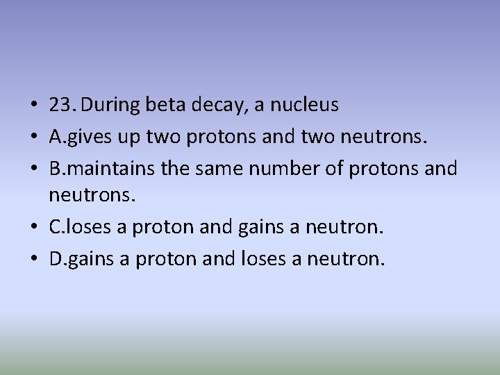  • 23. During beta decay, a nucleus • A. gives up two protons