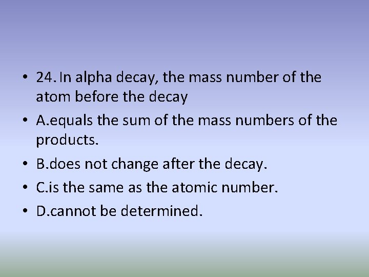  • 24. In alpha decay, the mass number of the atom before the