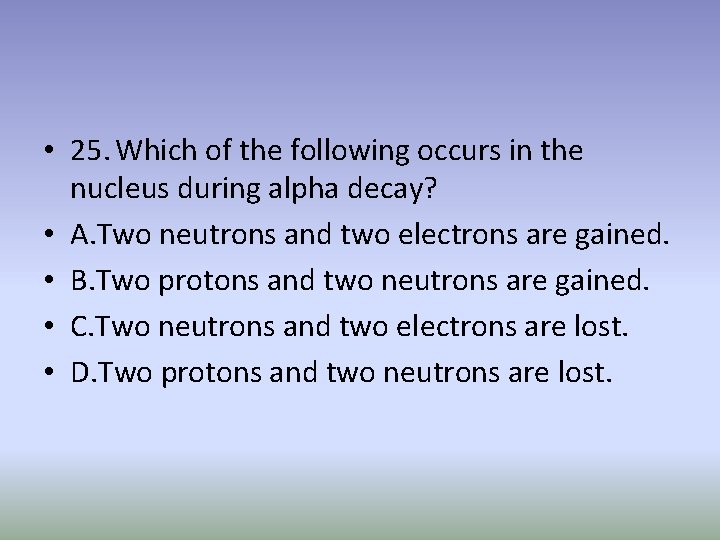  • 25. Which of the following occurs in the nucleus during alpha decay?
