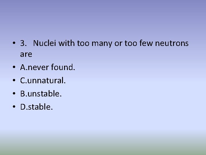  • 3. Nuclei with too many or too few neutrons are • A.