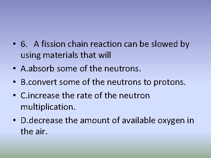  • 6. A fission chain reaction can be slowed by using materials that