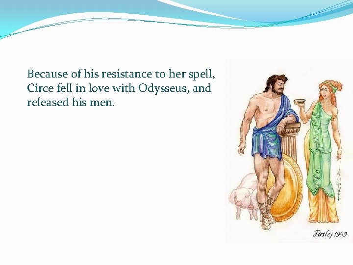 Because of his resistance to her spell, Circe fell in love with Odysseus, and