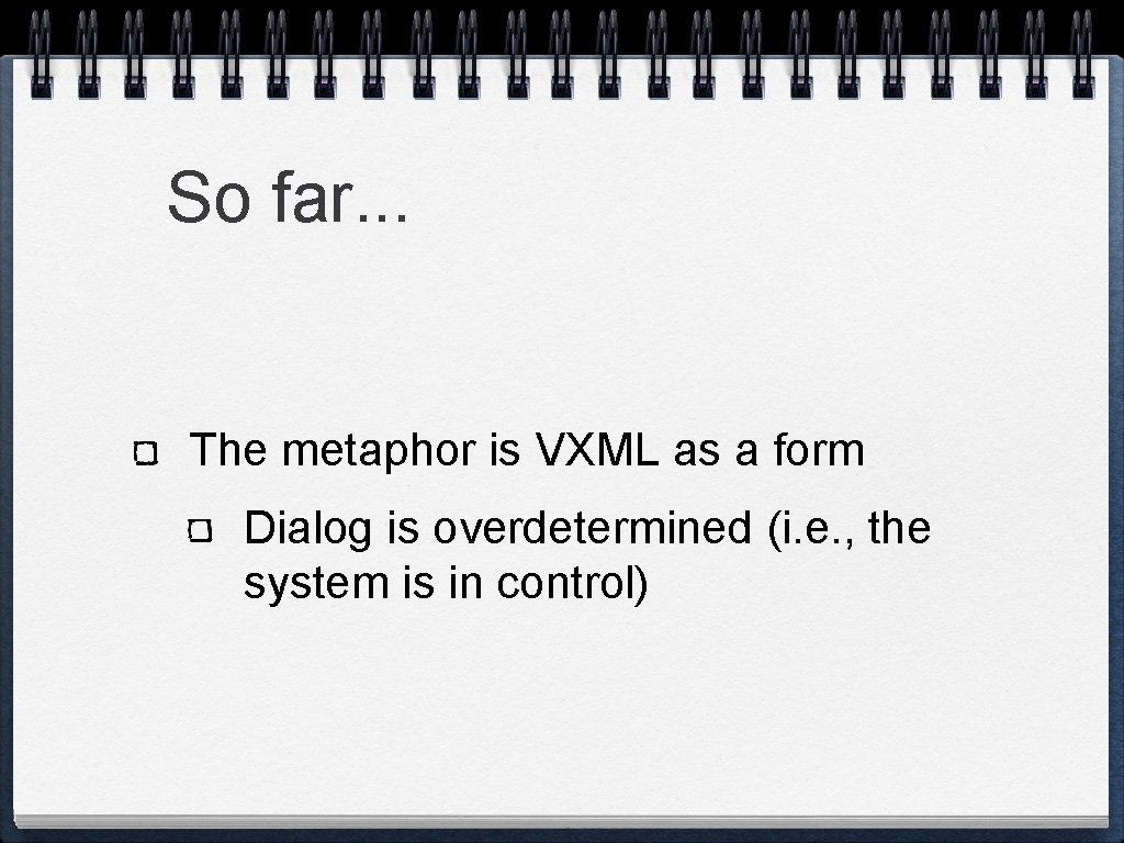 So far. . . The metaphor is VXML as a form Dialog is overdetermined So far. . . The metaphor is VXML as a form Dialog is overdetermined
