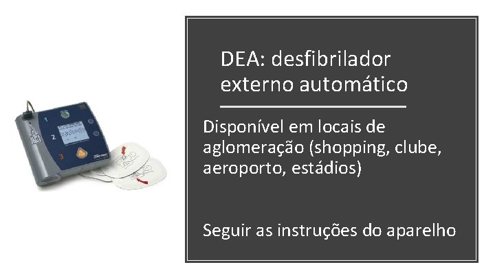 DEA: desfibrilador externo automático Disponível em locais de aglomeração (shopping, clube, aeroporto, estádios) Seguir