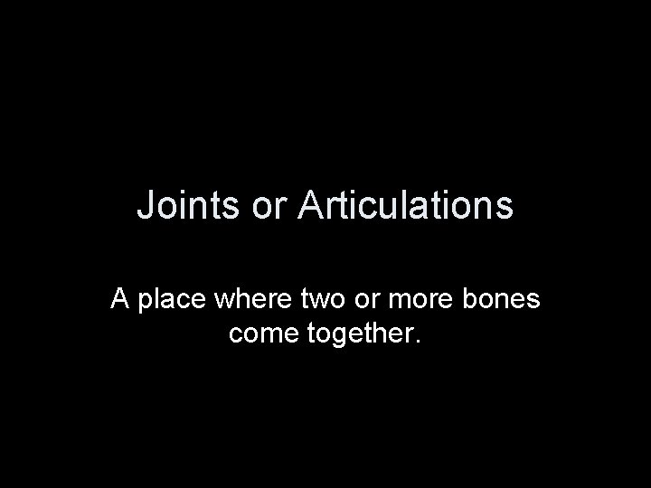 Joints or Articulations A place where two or more bones come together. 