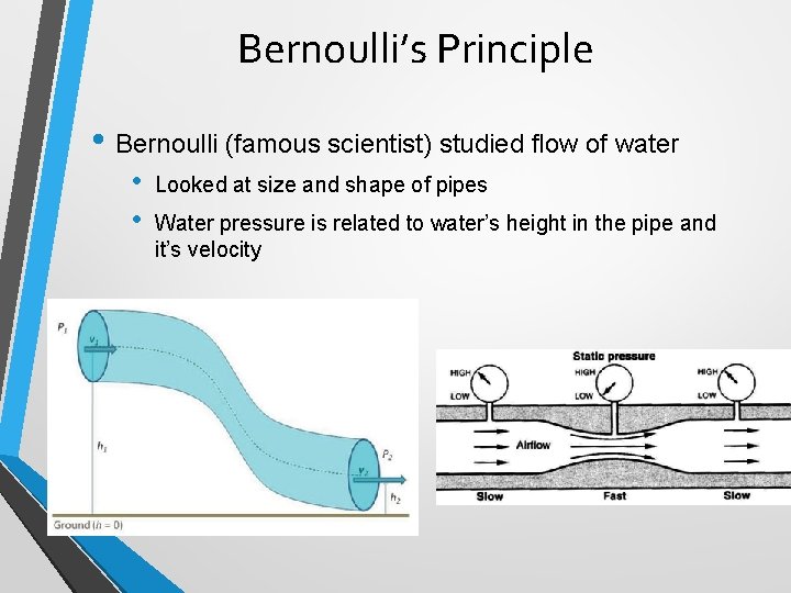 Bernoulli’s Principle • Bernoulli (famous scientist) studied flow of water • • Looked at Bernoulli’s Principle • Bernoulli (famous scientist) studied flow of water • • Looked at