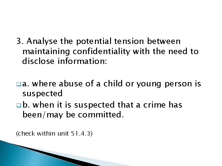 3. Analyse the potential tension between maintaining confidentiality with the need to disclose information: