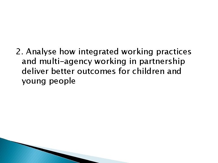 2. Analyse how integrated working practices and multi-agency working in partnership deliver better outcomes
