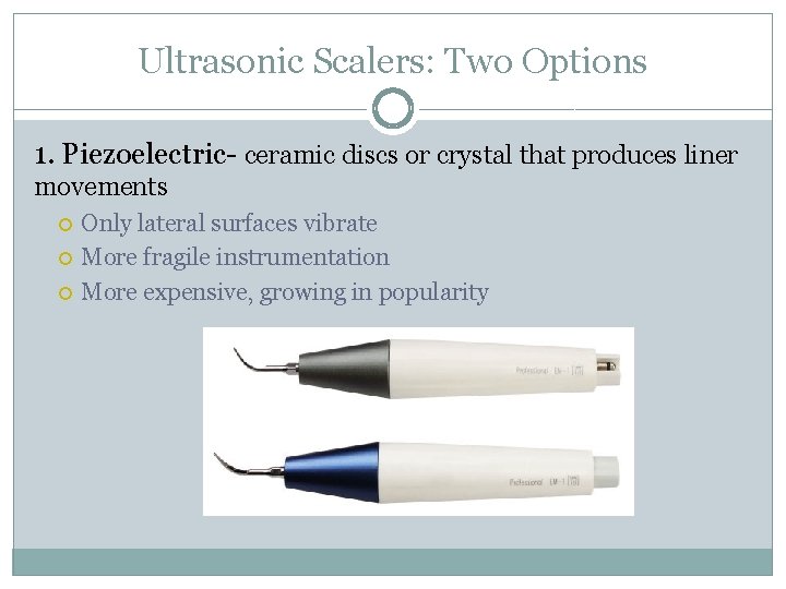Ultrasonic Scalers: Two Options 1. Piezoelectric- ceramic discs or crystal that produces liner movements