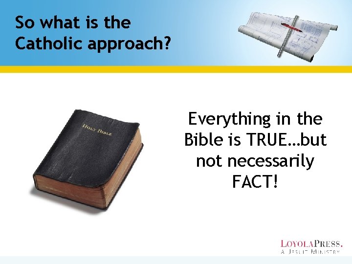 So what is the Catholic approach? Everything in the Bible is TRUE…but not necessarily