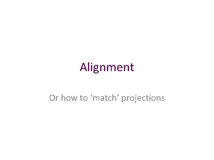 Alignment Or how to ‘match’ projections 