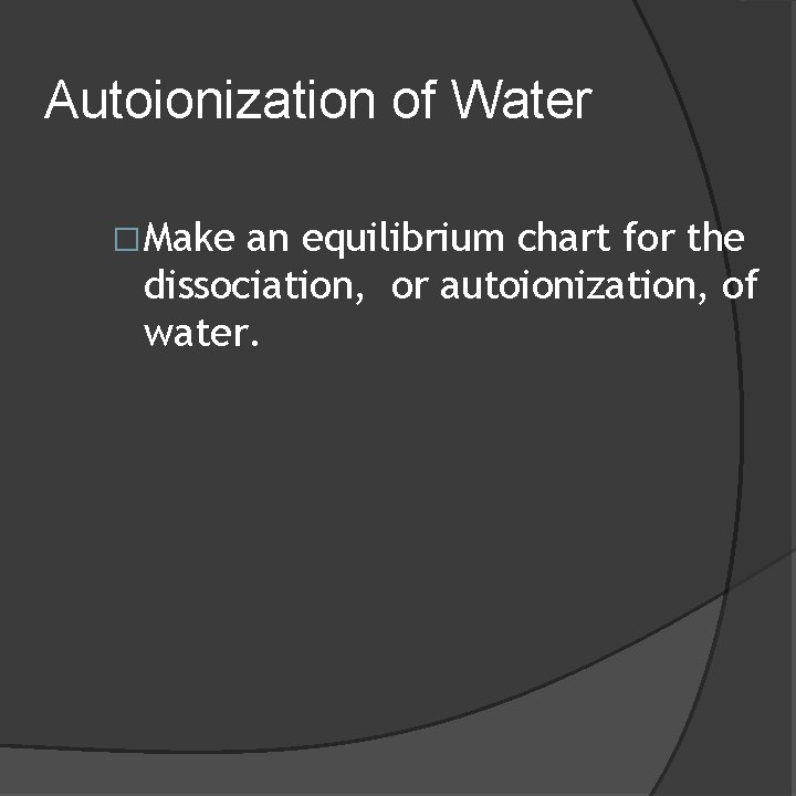 Autoionization of Water �Make an equilibrium chart for the dissociation, or autoionization, of water.