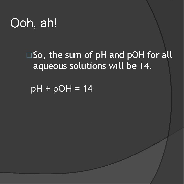 Ooh, ah! �So, the sum of p. H and p. OH for all aqueous