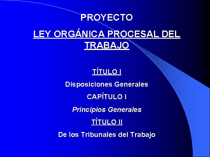 PROYECTO LEY ORGÁNICA PROCESAL DEL TRABAJO TÍTULO I Disposiciones Generales CAPÍTULO I Principios Generales