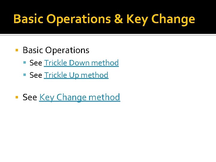 Basic Operations & Key Change Basic Operations See Trickle Down method See Trickle Up