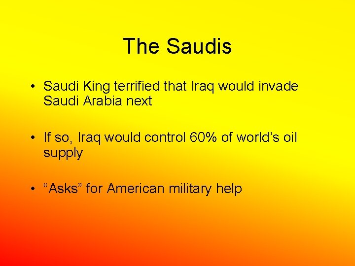 The Saudis • Saudi King terrified that Iraq would invade Saudi Arabia next •