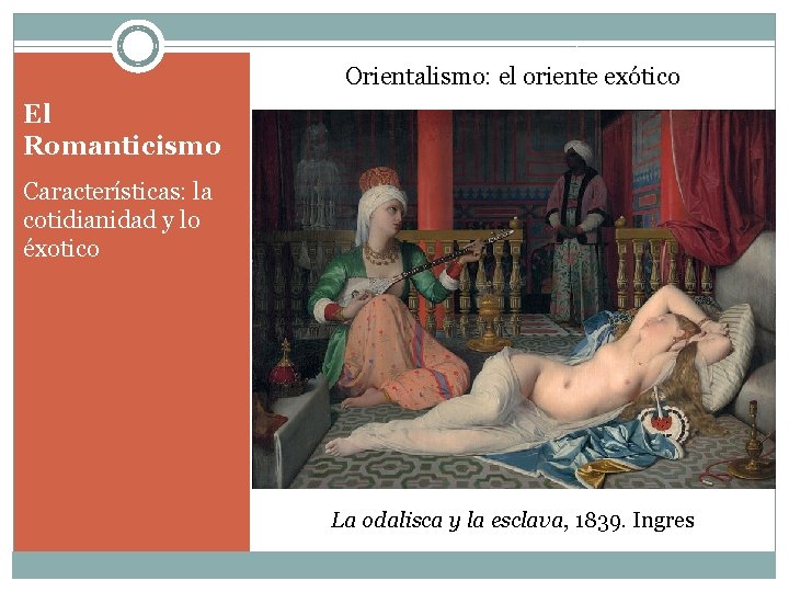 Orientalismo: el oriente exótico El Romanticismo Características: la cotidianidad y lo éxotico La odalisca
