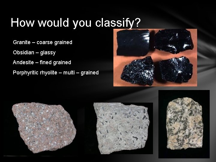 How would you classify? Granite – coarse grained Obsidian – glassy Andesite – fined