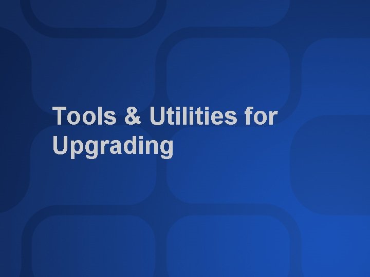 Tools & Utilities for Upgrading 