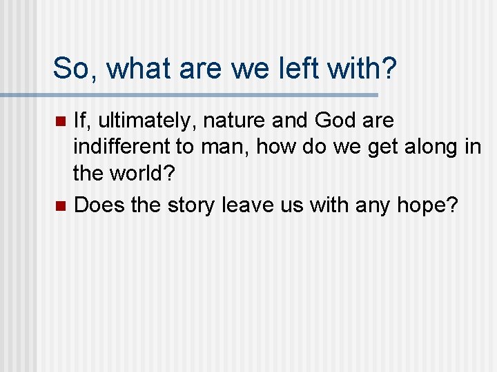 So, what are we left with? If, ultimately, nature and God are indifferent to